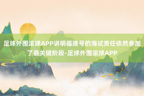 足球外围滚球APP讲明福建号的海试责任依然参加了最关键阶段-足球外围滚球APP
