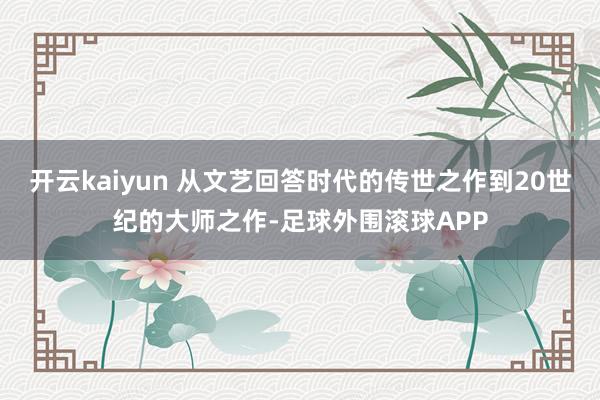 开云kaiyun 从文艺回答时代的传世之作到20世纪的大师之作-足球外围滚球APP