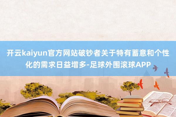 开云kaiyun官方网站破钞者关于特有蓄意和个性化的需求日益增多-足球外围滚球APP