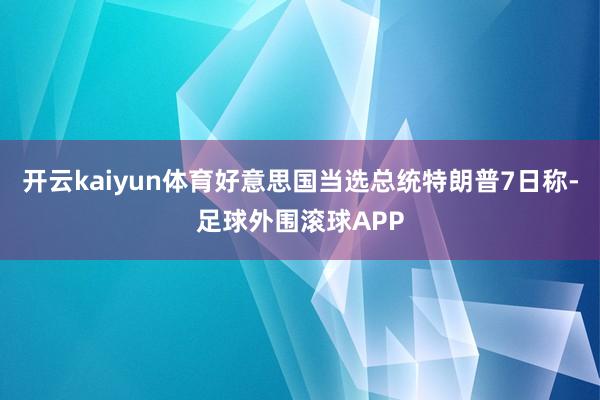 开云kaiyun体育好意思国当选总统特朗普7日称-足球外围滚球APP