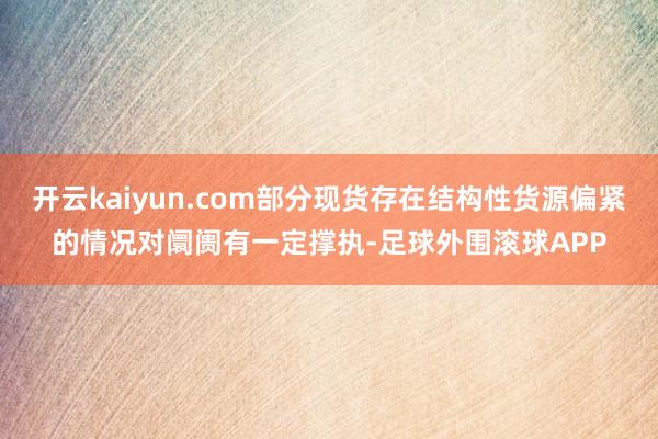 开云kaiyun.com部分现货存在结构性货源偏紧的情况对阛阓有一定撑执-足球外围滚球APP