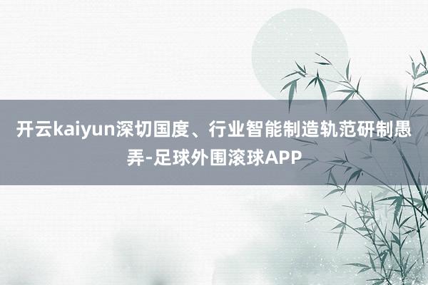 开云kaiyun深切国度、行业智能制造轨范研制愚弄-足球外围滚球APP
