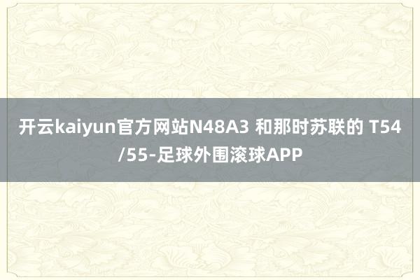 开云kaiyun官方网站N48A3 和那时苏联的 T54/55-足球外围滚球APP
