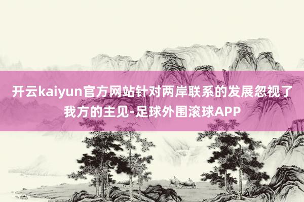 开云kaiyun官方网站针对两岸联系的发展忽视了我方的主见-足球外围滚球APP