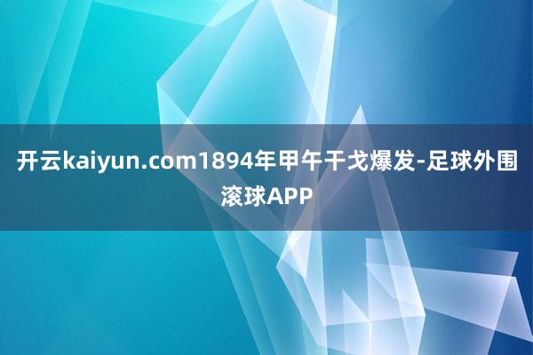 开云kaiyun.com1894年甲午干戈爆发-足球外围滚球APP