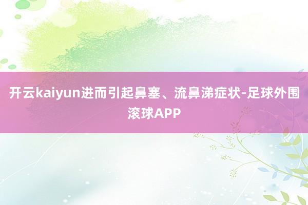 开云kaiyun进而引起鼻塞、流鼻涕症状-足球外围滚球APP