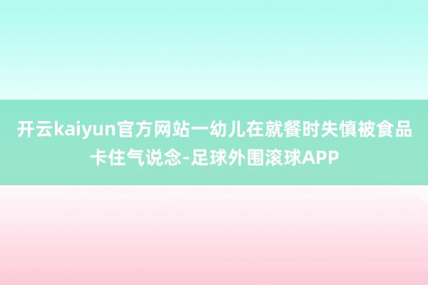 开云kaiyun官方网站一幼儿在就餐时失慎被食品卡住气说念-足球外围滚球APP