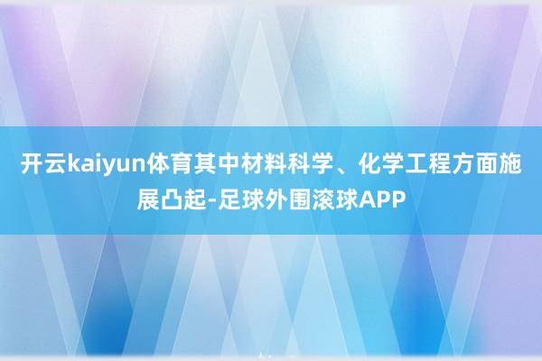 开云kaiyun体育其中材料科学、化学工程方面施展凸起-足球外围滚球APP