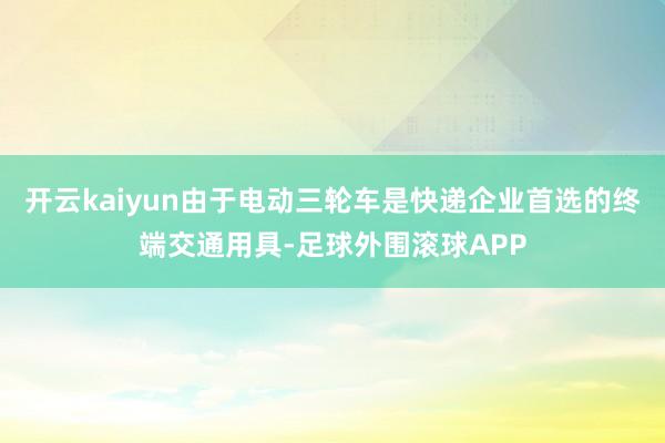 开云kaiyun由于电动三轮车是快递企业首选的终端交通用具-足球外围滚球APP