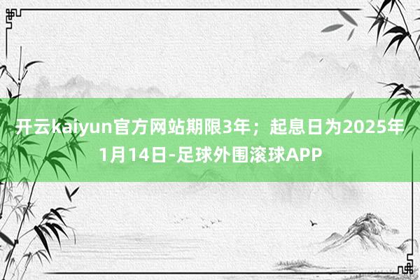 开云kaiyun官方网站期限3年；起息日为2025年1月14日-足球外围滚球APP