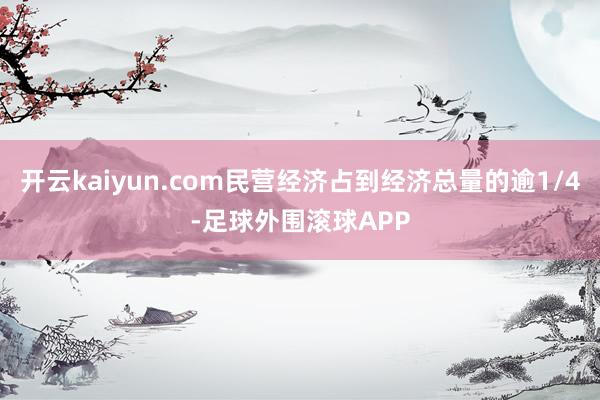 开云kaiyun.com民营经济占到经济总量的逾1/4-足球外围滚球APP