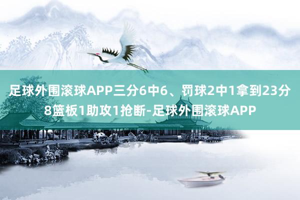 足球外围滚球APP三分6中6、罚球2中1拿到23分8篮板1助攻1抢断-足球外围滚球APP