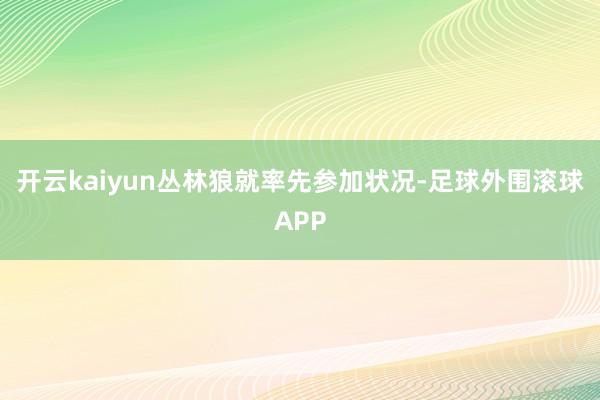 开云kaiyun丛林狼就率先参加状况-足球外围滚球APP