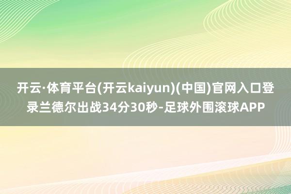 开云·体育平台(开云kaiyun)(中国)官网入口登录兰德尔出战34分30秒-足球外围滚球APP