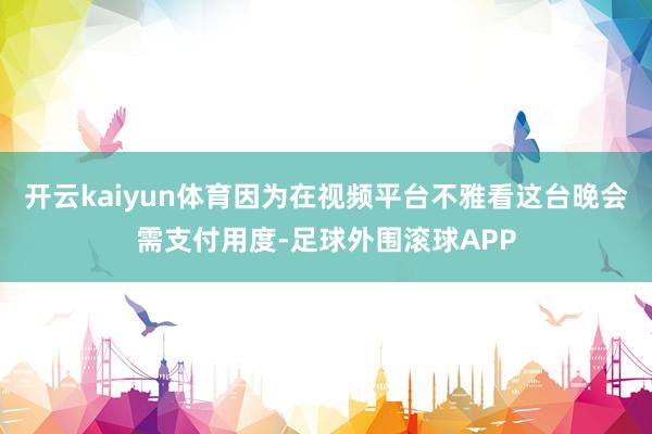 开云kaiyun体育因为在视频平台不雅看这台晚会需支付用度-足球外围滚球APP