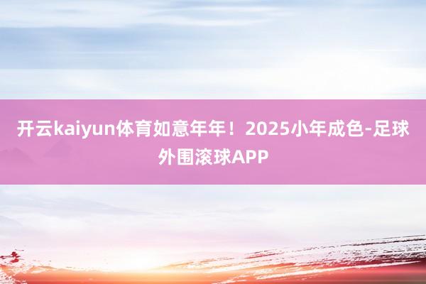 开云kaiyun体育如意年年！2025小年成色-足球外围滚球APP