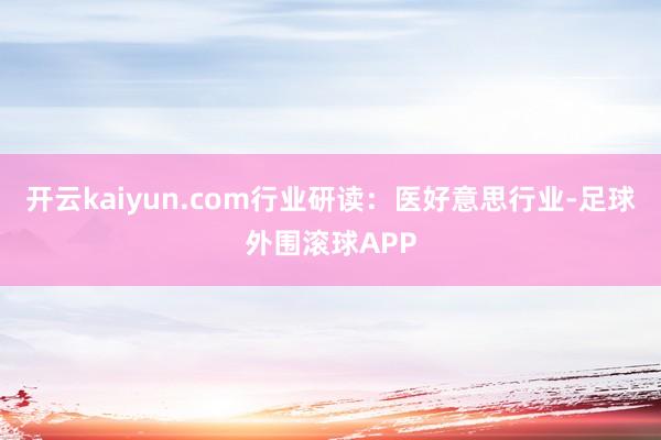 开云kaiyun.com行业研读:医好意思行业-足球外围滚球APP