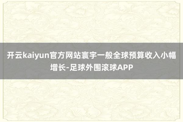 开云kaiyun官方网站寰宇一般全球预算收入小幅增长-足球外围滚球APP