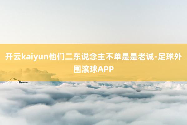开云kaiyun他们二东说念主不单是是老诚-足球外围滚球APP