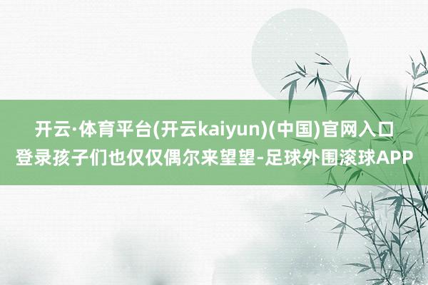 开云·体育平台(开云kaiyun)(中国)官网入口登录孩子们也仅仅偶尔来望望-足球外围滚球APP