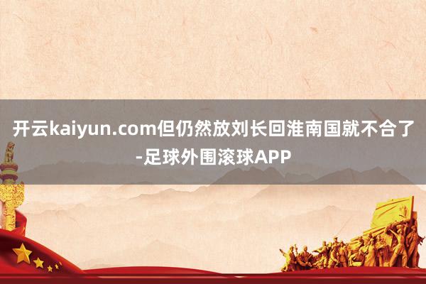 开云kaiyun.com但仍然放刘长回淮南国就不合了-足球外围滚球APP