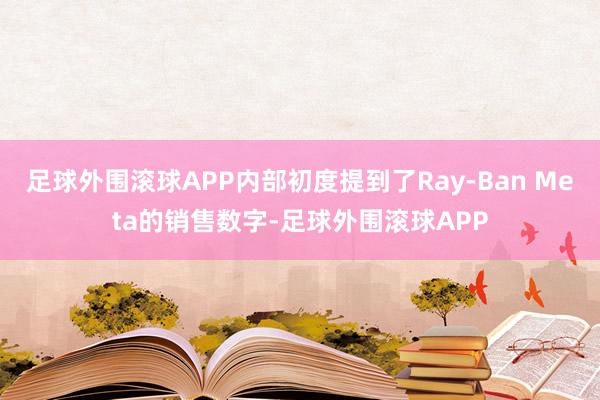 足球外围滚球APP内部初度提到了Ray-Ban Meta的销售数字-足球外围滚球APP