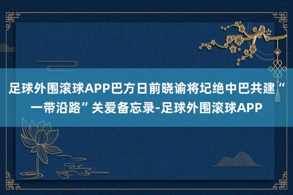 足球外围滚球APP巴方日前晓谕将圮绝中巴共建“一带沿路”关爱备忘录-足球外围滚球APP
