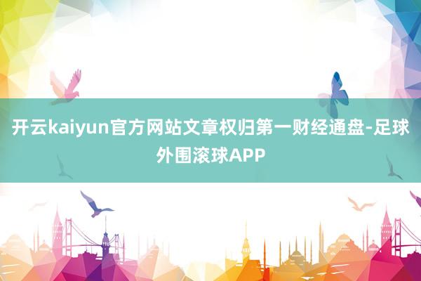 开云kaiyun官方网站文章权归第一财经通盘-足球外围滚球APP