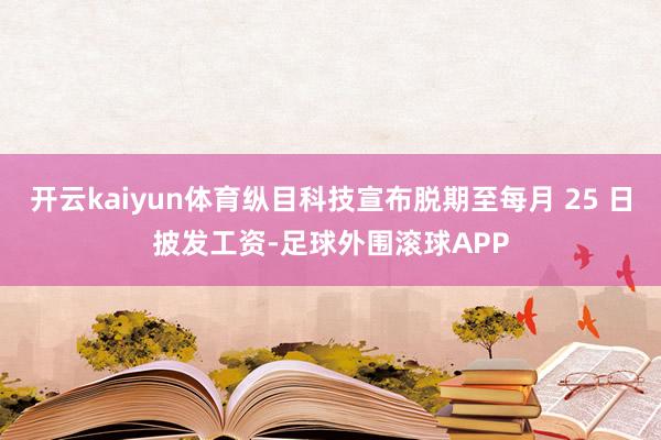 开云kaiyun体育纵目科技宣布脱期至每月 25 日披发工资-足球外围滚球APP
