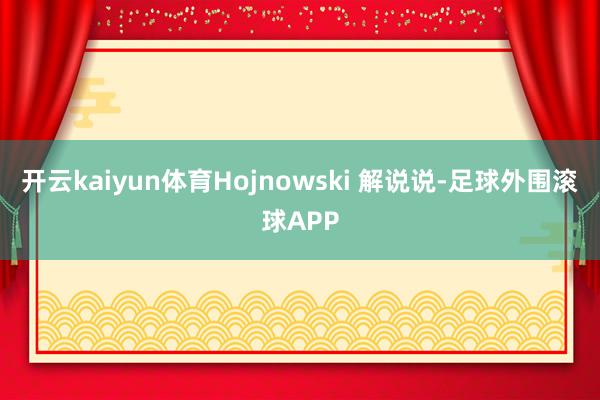开云kaiyun体育Hojnowski 解说说-足球外围滚球APP