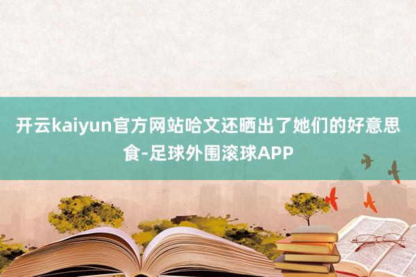 开云kaiyun官方网站哈文还晒出了她们的好意思食-足球外围滚球APP