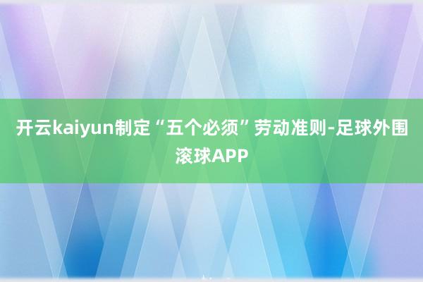 开云kaiyun制定“五个必须”劳动准则-足球外围滚球APP