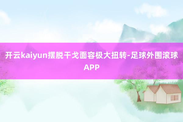 开云kaiyun摆脱干戈面容极大扭转-足球外围滚球APP