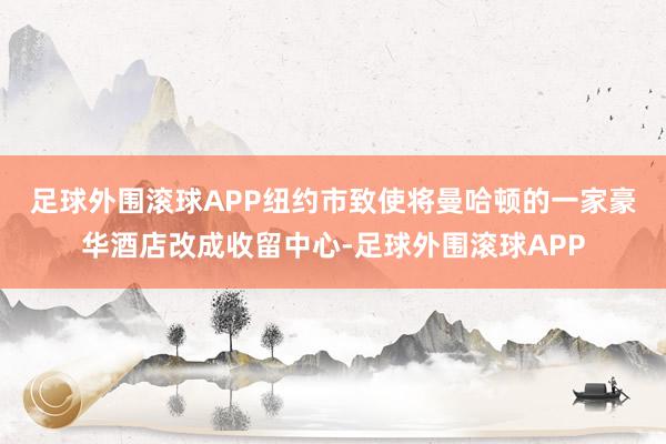 足球外围滚球APP　　纽约市致使将曼哈顿的一家豪华酒店改成收留中心-足球外围滚球APP