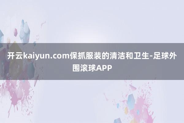 开云kaiyun.com保抓服装的清洁和卫生-足球外围滚球APP