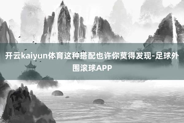 开云kaiyun体育这种搭配也许你莫得发现-足球外围滚球APP
