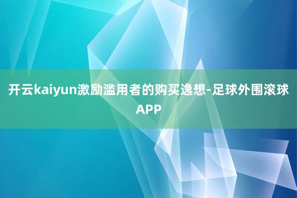 开云kaiyun激励滥用者的购买逸想-足球外围滚球APP