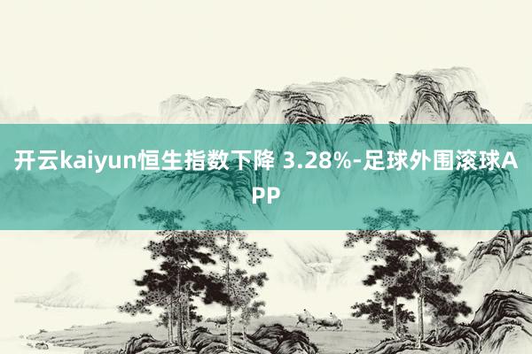 开云kaiyun恒生指数下降 3.28%-足球外围滚球APP