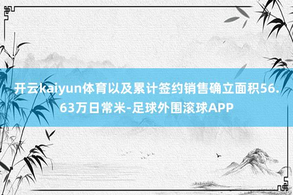 开云kaiyun体育以及累计签约销售确立面积56.63万日常米-足球外围滚球APP