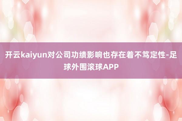开云kaiyun对公司功绩影响也存在着不笃定性-足球外围滚球APP