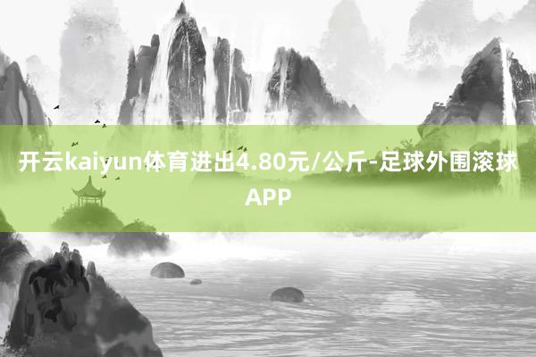 开云kaiyun体育进出4.80元/公斤-足球外围滚球APP