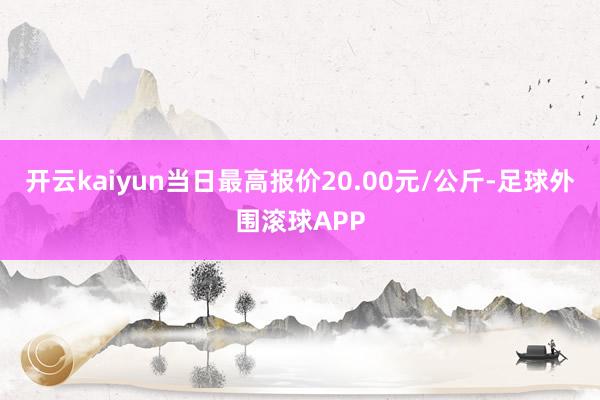 开云kaiyun当日最高报价20.00元/公斤-足球外围滚球APP