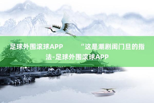 足球外围滚球APP         “这是潮剧闺门旦的指法-足球外围滚球APP