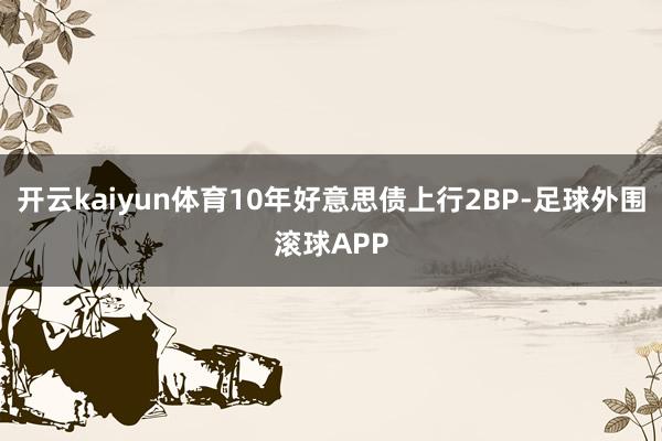 开云kaiyun体育10年好意思债上行2BP-足球外围滚球APP