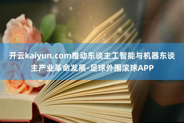 开云kaiyun.com推动东谈主工智能与机器东谈主产业革命发展-足球外围滚球APP