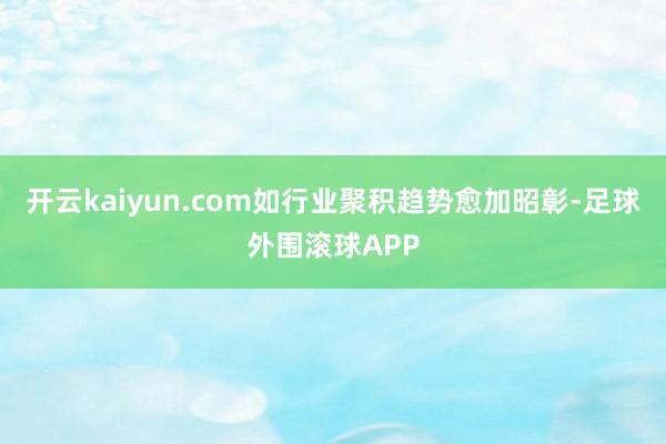 开云kaiyun.com如行业聚积趋势愈加昭彰-足球外围滚球APP