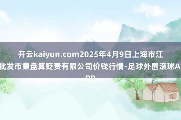 开云kaiyun.com2025年4月9日上海市江桥批发市集盘算贬责有限公司价钱行情-足球外围滚球APP