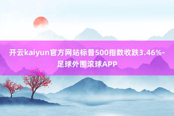 开云kaiyun官方网站标普500指数收跌3.46%-足球外围滚球APP