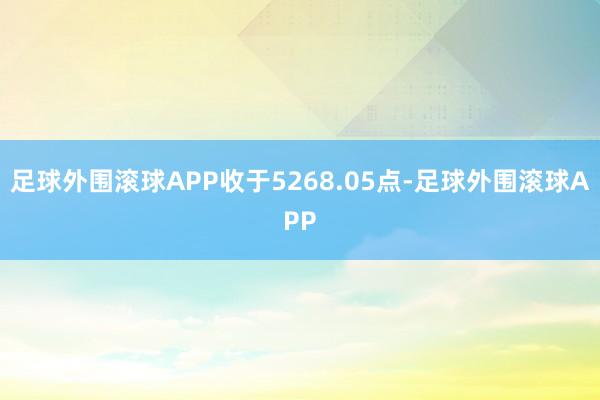 足球外围滚球APP收于5268.05点-足球外围滚球APP