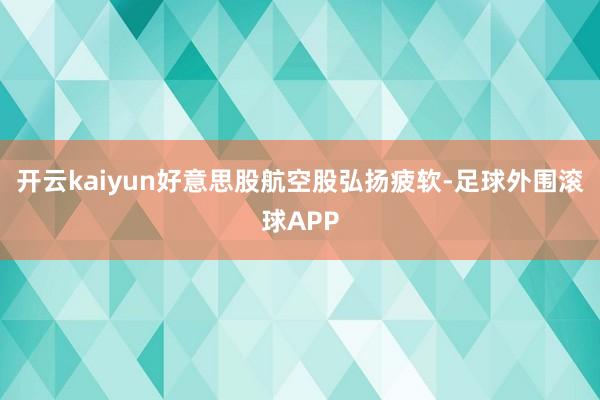 开云kaiyun好意思股航空股弘扬疲软-足球外围滚球APP